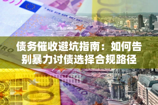 武汉债务催收避坑指南：如何告别暴力讨债选择合规路径