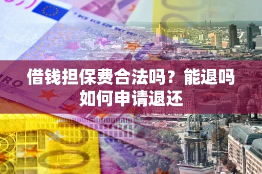 武汉借钱担保费合法吗？能退吗如何申请退还