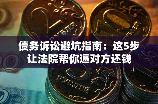 武汉债务诉讼避坑指南：这5步让法院帮你逼对方还钱