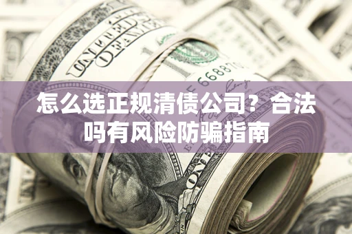 武汉怎么选正规清债公司？合法吗有风险防骗指南