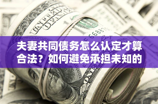 武汉夫妻共同债务怎么认定才算合法？如何避免承担未知的债务风险？