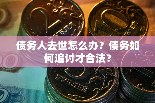 武汉债务人去世怎么办？债务如何追讨才合法？
