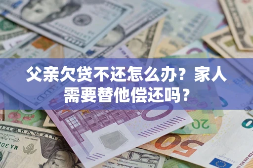 武汉父亲欠贷不还怎么办？家人需要替他偿还吗？
