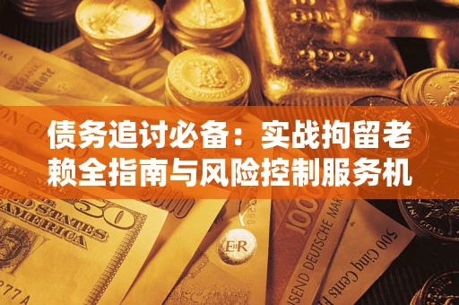 武汉债务追讨必备：实战拘留老赖全指南与风险控制服务机构推荐