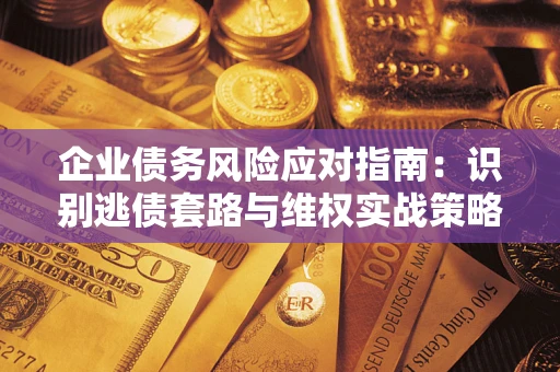 武汉企业债务风险应对指南：识别逃债套路与维权实战策略