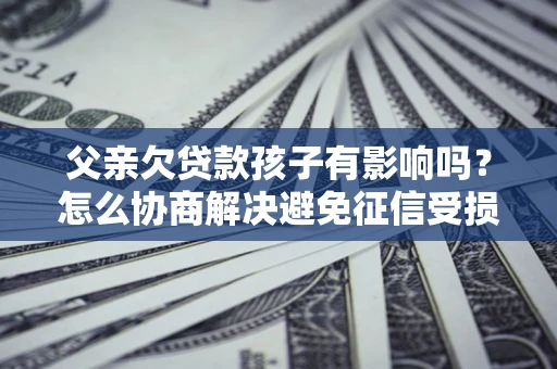 武汉父亲欠贷款孩子有影响吗？怎么协商解决避免征信受损？