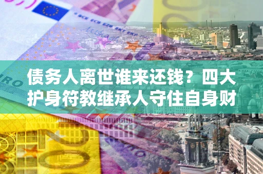 武汉债务人离世谁来还钱？四大护身符教继承人守住自身财产