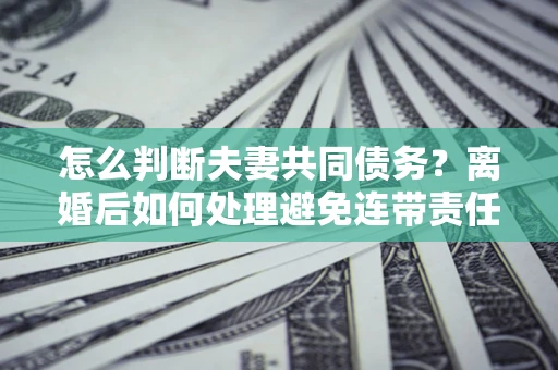 武汉怎么判断夫妻共同债务？离婚后如何处理避免连带责任？
