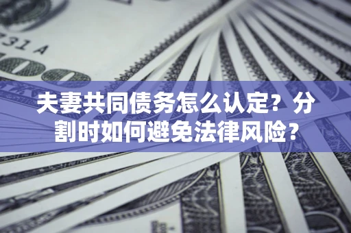武汉夫妻共同债务怎么认定？分割时如何避免法律风险？