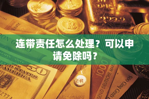 武汉连带责任怎么处理？可以申请免除吗？