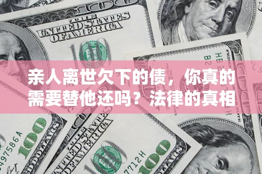 武汉亲人离世欠下的债，你真的需要替他还吗？法律的真相或许与你想的不一样
