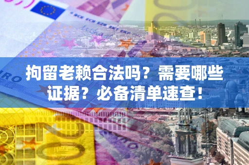 武汉拘留老赖合法吗？需要哪些证据？必备清单速查！