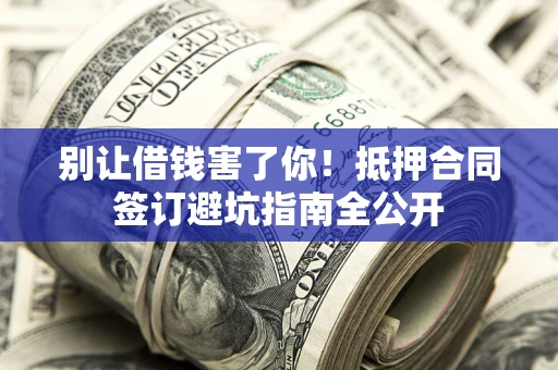 武汉别让借钱害了你！抵押合同签订避坑指南全公开