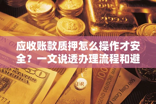 武汉应收账款质押怎么操作才安全？一文说透办理流程和避险绝招